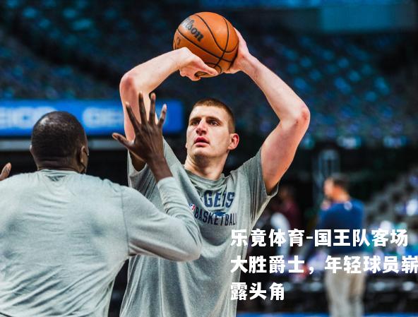 国王队客场大胜爵士，年轻球员崭露头角