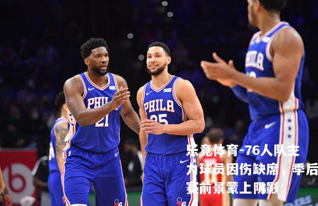 76人队主力球员因伤缺席，季后赛前景蒙上阴影