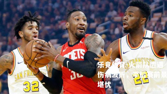 火箭队遭遇伤病波折，季后赛前景堪忧