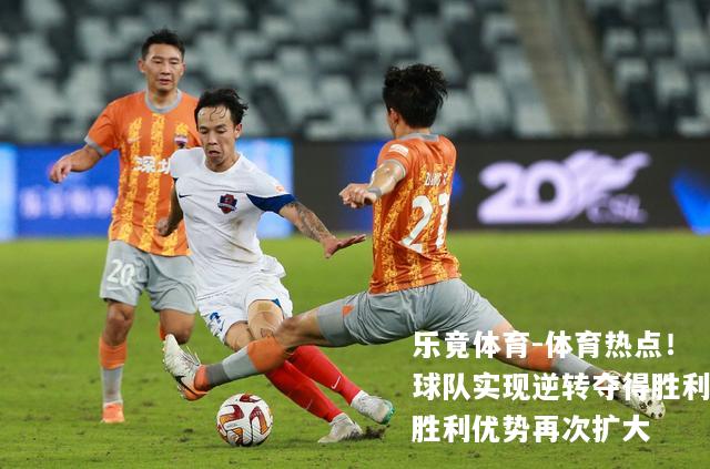 体育热点！球队实现逆转夺得胜利胜利优势再次扩大