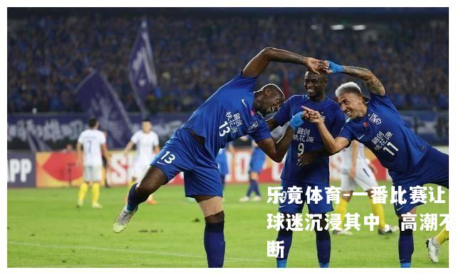 一番比赛让球迷沉浸其中，高潮不断