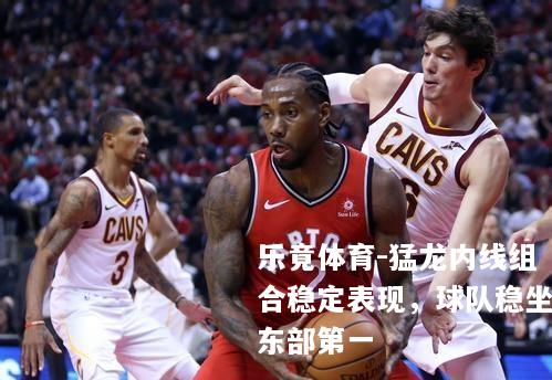 猛龙内线组合稳定表现，球队稳坐东部第一