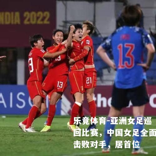 亚洲女足巡回比赛，中国女足全面击败对手，居首位