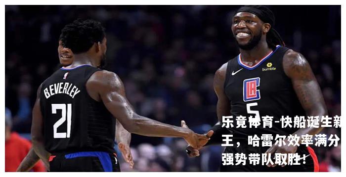快船诞生新王，哈雷尔效率满分，强势带队取胜！