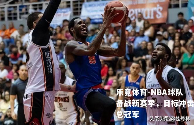 NBA球队备战新赛季，目标冲击总冠军