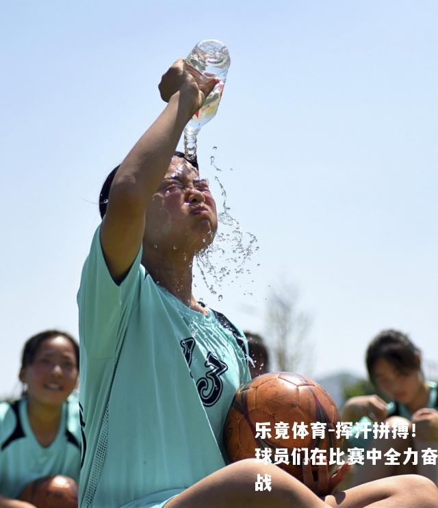 挥汗拼搏！球员们在比赛中全力奋战