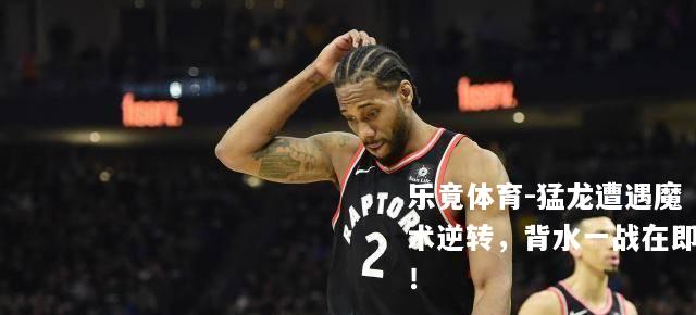 猛龙遭遇魔术逆转，背水一战在即！
