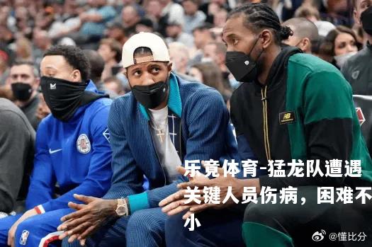 猛龙队遭遇关键人员伤病，困难不小