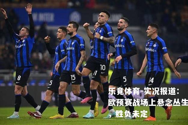 实况报道：欧预赛战场上悬念丛生，胜负未定