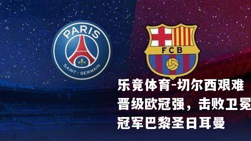切尔西艰难晋级欧冠强，击败卫冕冠军巴黎圣日耳曼